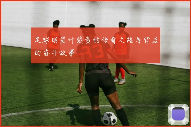 足球明星叶楚贵的传奇之路与背后的奋斗故事