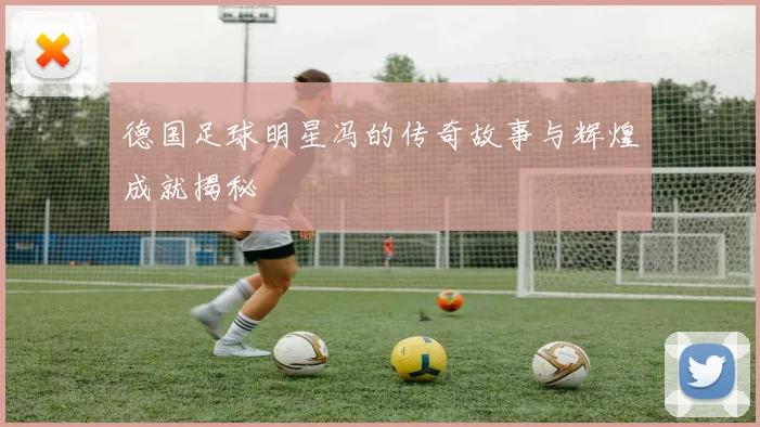 德国足球明星冯的传奇故事与辉煌成就揭秘
