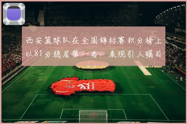 西安篮球队在全国锦标赛积分榜上以81分稳居第一名，表现引人瞩目