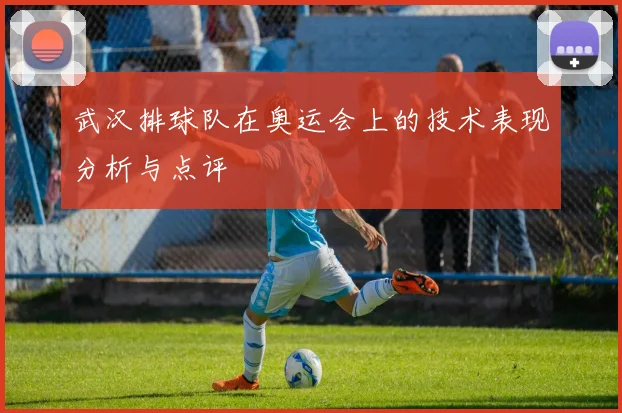 武汉排球队在奥运会上的技术表现分析与点评