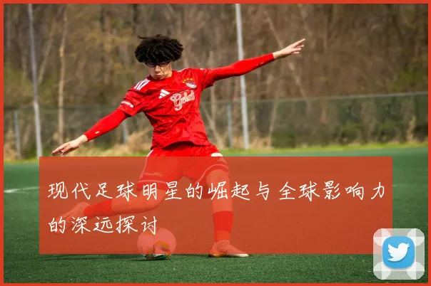 现代足球明星的崛起与全球影响力的深远探讨