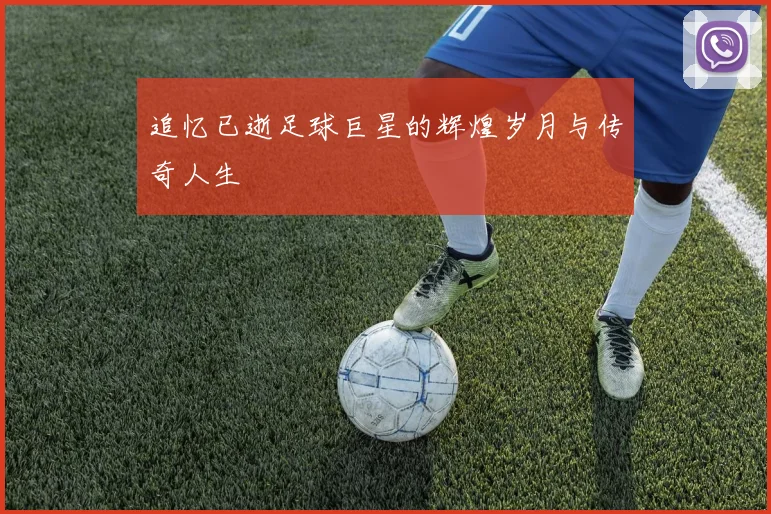 追忆已逝足球巨星的辉煌岁月与传奇人生