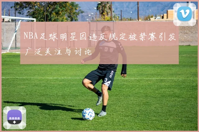 NBA足球明星因违反规定被禁赛引发广泛关注与讨论