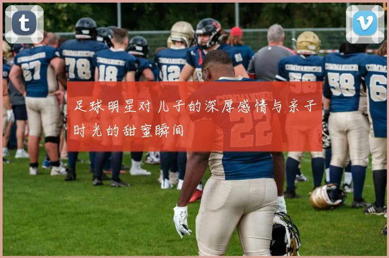 足球明星对儿子的深厚感情与亲子时光的甜蜜瞬间