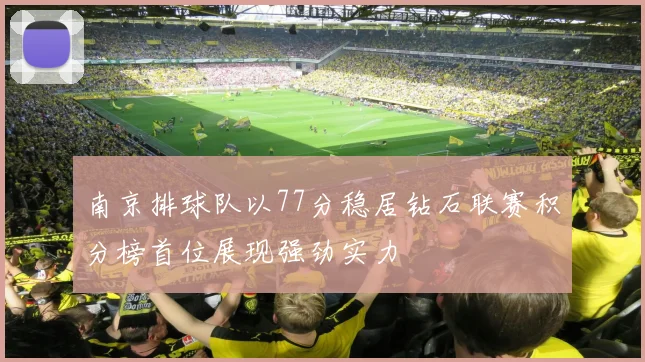 南京排球队以77分稳居钻石联赛积分榜首位展现强劲实力