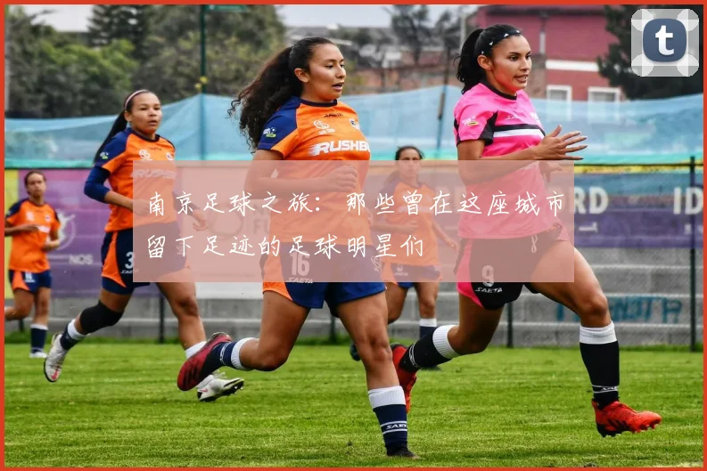 南京足球之旅：那些曾在这座城市留下足迹的足球明星们