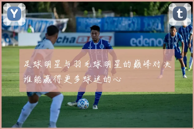 足球明星与羽毛球明星的巅峰对决谁能赢得更多球迷的心