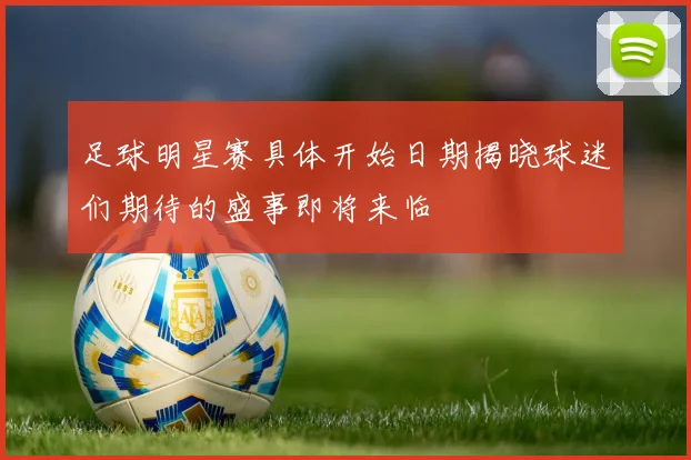 足球明星赛具体开始日期揭晓球迷们期待的盛事即将来临