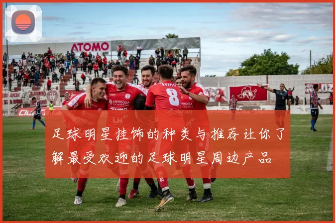 足球明星挂饰的种类与推荐让你了解最受欢迎的足球明星周边产品