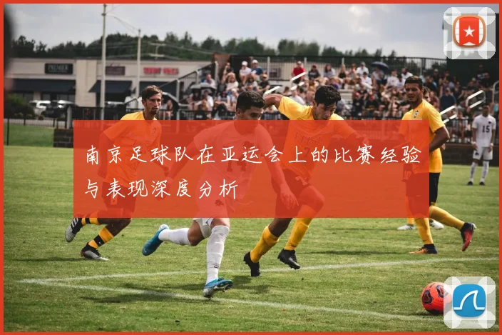 南京足球队在亚运会上的比赛经验与表现深度分析