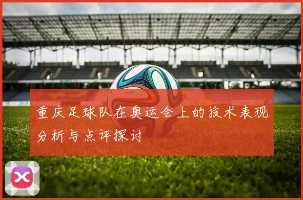 重庆足球队在奥运会上的技术表现分析与点评探讨