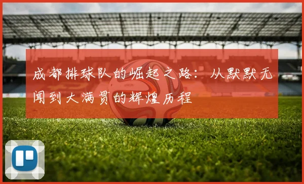 成都排球队的崛起之路：从默默无闻到大满贯的辉煌历程