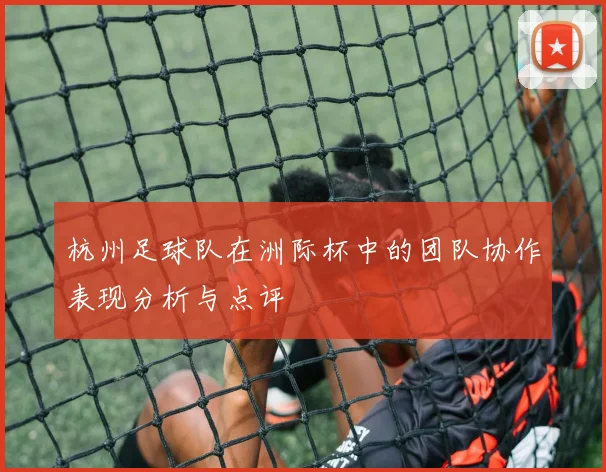 杭州足球队在洲际杯中的团队协作表现分析与点评