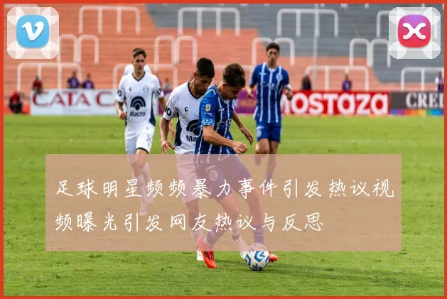 足球明星频频暴力事件引发热议视频曝光引发网友热议与反思