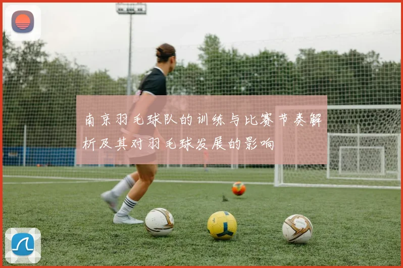 南京羽毛球队的训练与比赛节奏解析及其对羽毛球发展的影响