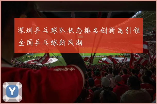 深圳乒乓球队状态排名创新高引领全国乒乓球新风潮