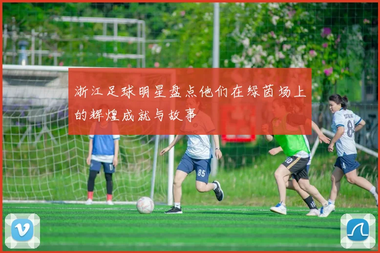 浙江足球明星盘点他们在绿茵场上的辉煌成就与故事