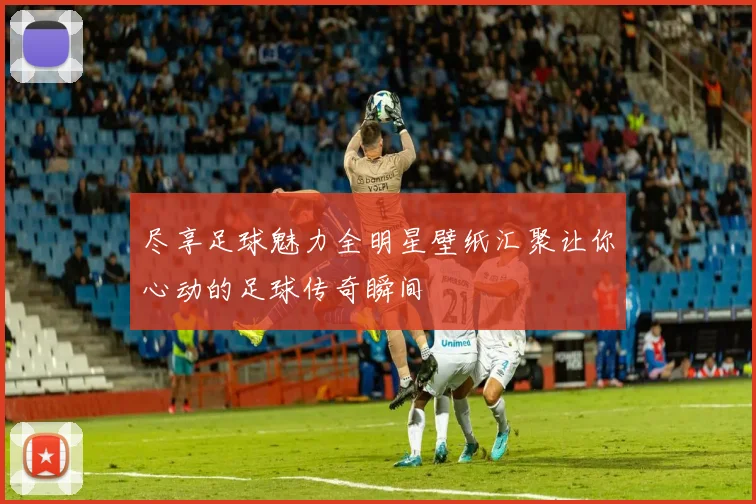 尽享足球魅力全明星壁纸汇聚让你心动的足球传奇瞬间