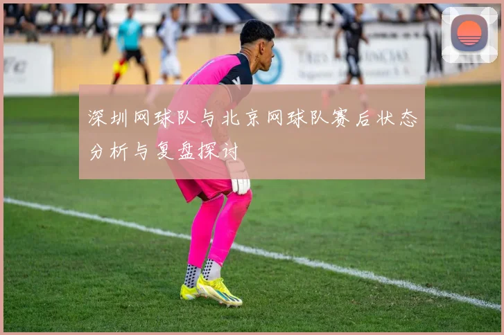 深圳网球队与北京网球队赛后状态分析与复盘探讨