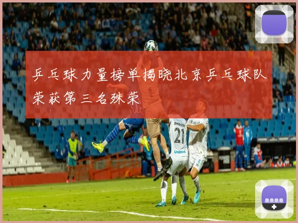 乒乓球力量榜单揭晓北京乒乓球队荣获第三名殊荣