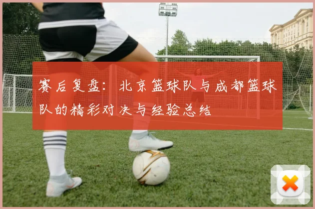 赛后复盘：北京篮球队与成都篮球队的精彩对决与经验总结