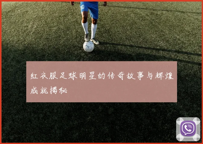 红衣服足球明星的传奇故事与辉煌成就揭秘