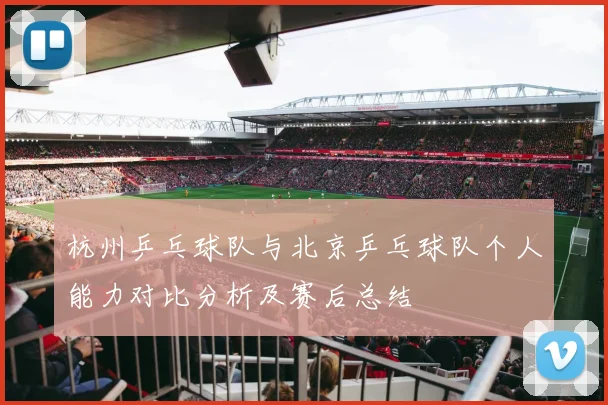 杭州乒乓球队与北京乒乓球队个人能力对比分析及赛后总结