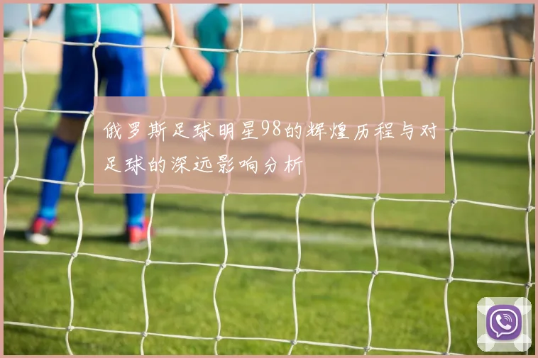 俄罗斯足球明星98的辉煌历程与对足球的深远影响分析