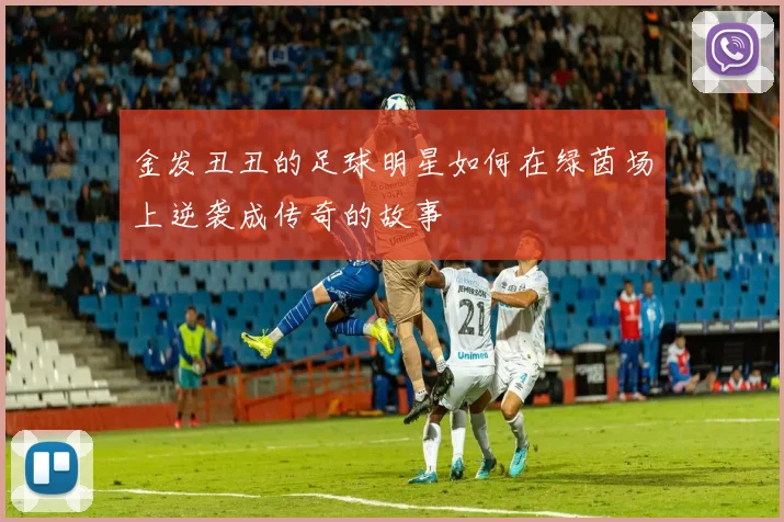 金发丑丑的足球明星如何在绿茵场上逆袭成传奇的故事