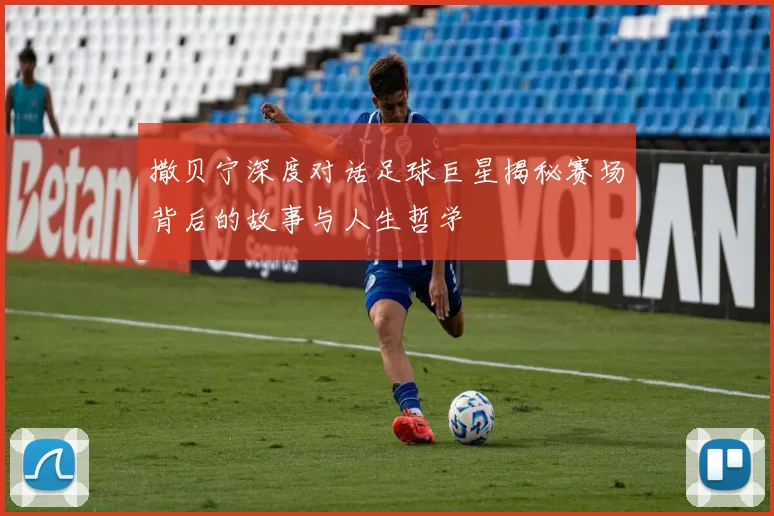 撒贝宁深度对话足球巨星揭秘赛场背后的故事与人生哲学