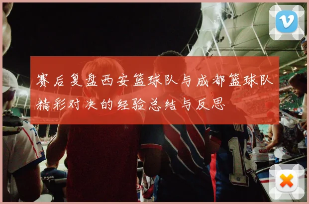 赛后复盘西安篮球队与成都篮球队精彩对决的经验总结与反思