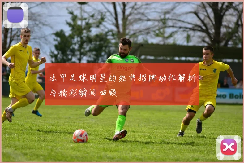 法甲足球明星的经典招牌动作解析与精彩瞬间回顾
