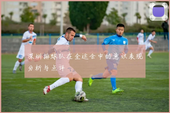 深圳排球队在全运会中的意识表现分析与点评