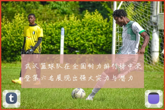 武汉篮球队在全国耐力排行榜中荣登第六名展现出强大实力与潜力